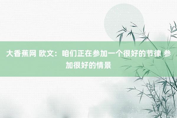 大香蕉网 欧文：咱们正在参加一个很好的节律 参加很好的情景