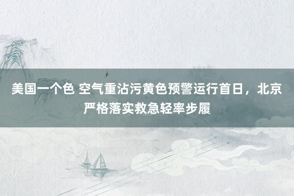 美国一个色 空气重沾污黄色预警运行首日，北京严格落实救急轻率步履