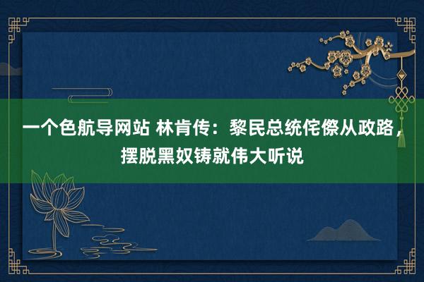 一个色航导网站 林肯传：黎民总统侘傺从政路，摆脱黑奴铸就伟大听说