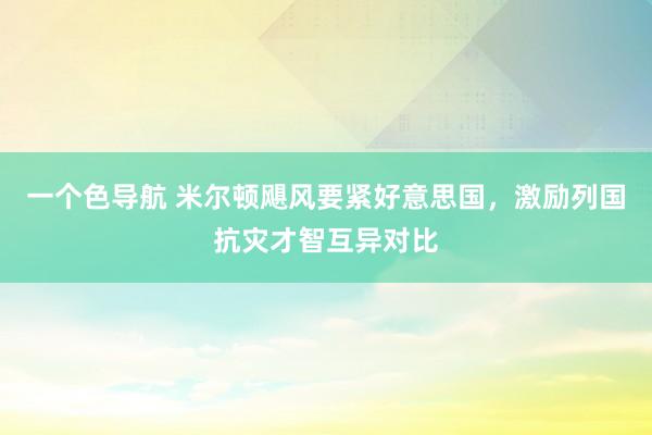 一个色导航 米尔顿飓风要紧好意思国，激励列国抗灾才智互异对比