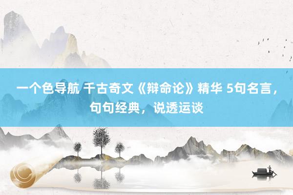 一个色导航 千古奇文《辩命论》精华 5句名言，句句经典，说透运谈