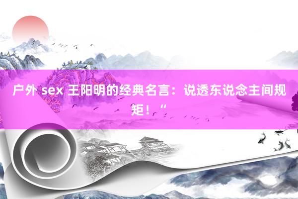 户外 sex 王阳明的经典名言：说透东说念主间规矩！“