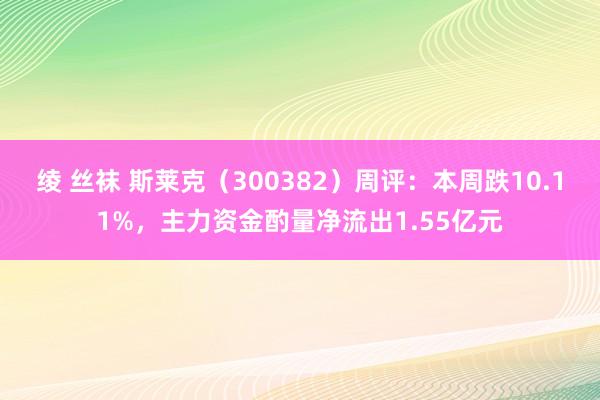 绫 丝袜 斯莱克（300382）周评：本周跌10.11%，主力资金酌量净流出1.55亿元