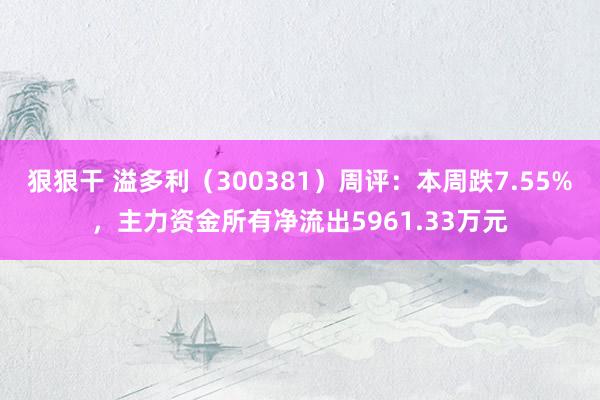 狠狠干 溢多利（300381）周评：本周跌7.55%，主力资金所有净流出5961.33万元