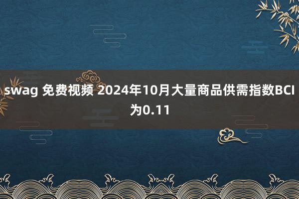 swag 免费视频 2024年10月大量商品供需指数BCI为0.11