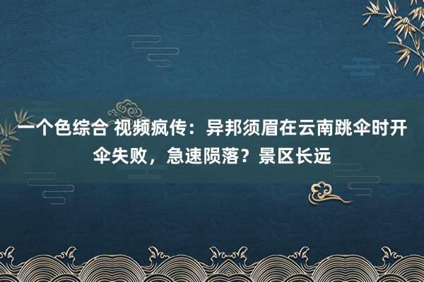 一个色综合 视频疯传：异邦须眉在云南跳伞时开伞失败，急速陨落？景区长远