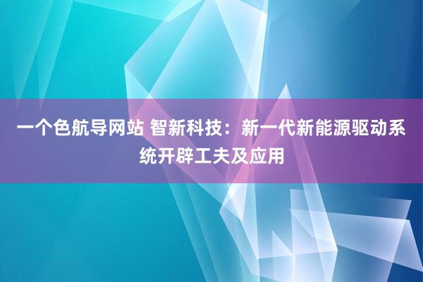 一个色航导网站 智新科技：新一代新能源驱动系统开辟工夫及应用