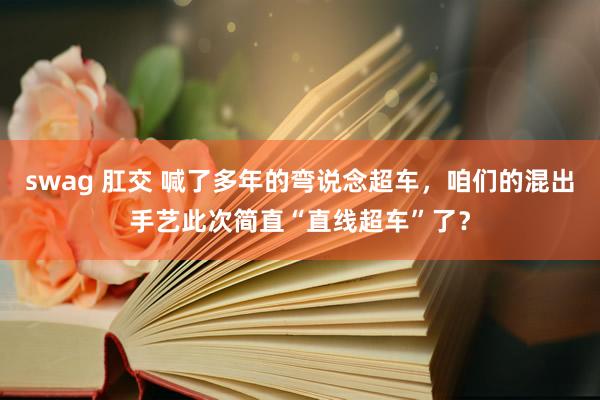 swag 肛交 喊了多年的弯说念超车，咱们的混出手艺此次简直“直线超车”了？