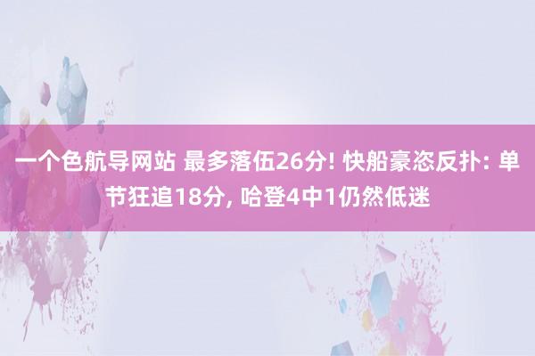 一个色航导网站 最多落伍26分! 快船豪恣反扑: 单节狂追18分， 哈登4中1仍然低迷