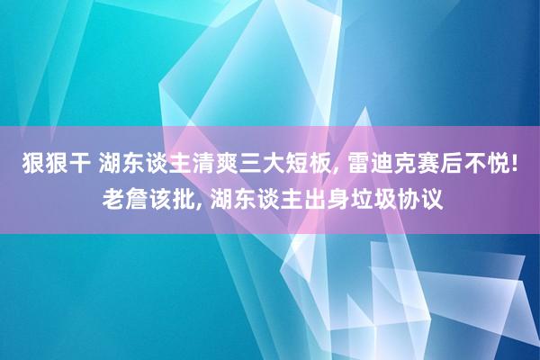 狠狠干 湖东谈主清爽三大短板， 雷迪克赛后不悦! 老詹该批， 湖东谈主出身垃圾协议