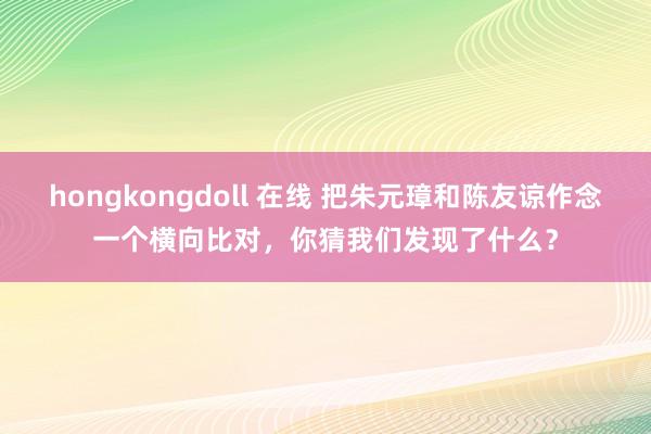 hongkongdoll 在线 把朱元璋和陈友谅作念一个横向比对，你猜我们发现了什么？