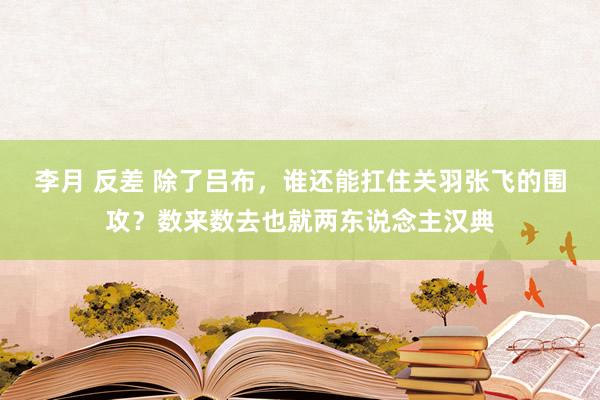 李月 反差 除了吕布，谁还能扛住关羽张飞的围攻？数来数去也就两东说念主汉典