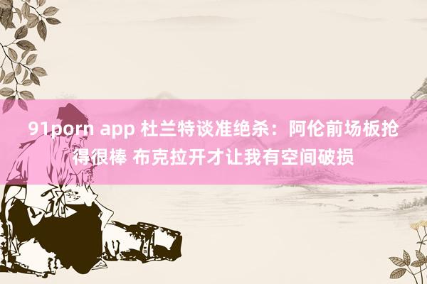 91porn app 杜兰特谈准绝杀：阿伦前场板抢得很棒 布克拉开才让我有空间破损