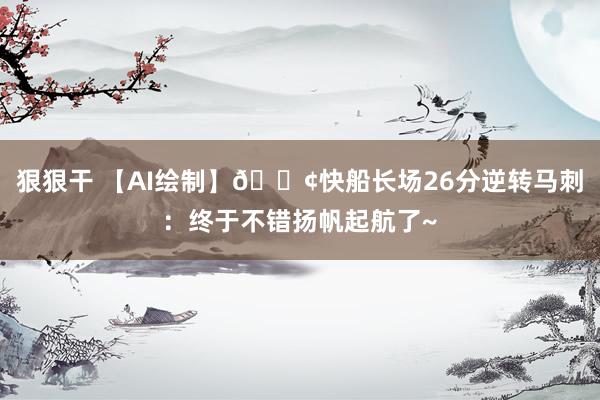 狠狠干 【AI绘制】🚢快船长场26分逆转马刺：终于不错扬帆起航了~