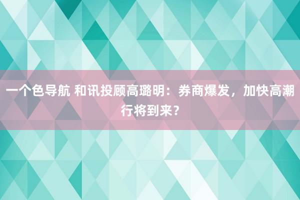 一个色导航 和讯投顾高璐明：券商爆发，加快高潮行将到来？