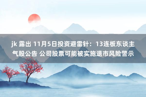 jk 露出 11月5日投资避雷针：13连板东谈主气股公告 公司股票可能被实施退市风险警示