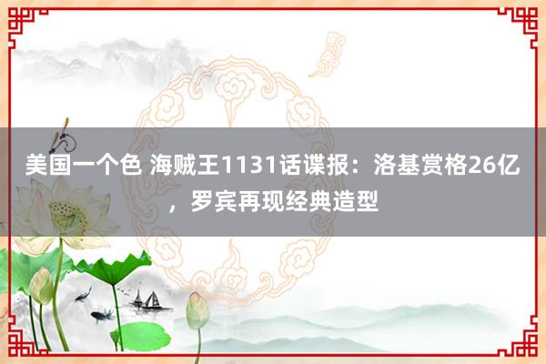 美国一个色 海贼王1131话谍报：洛基赏格26亿，罗宾再现经典造型