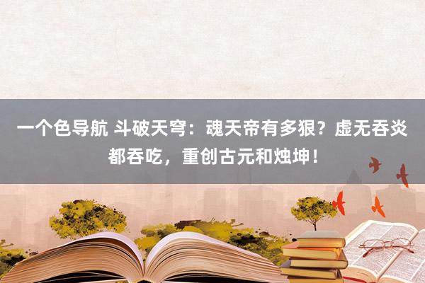 一个色导航 斗破天穹：魂天帝有多狠？虚无吞炎都吞吃，重创古元和烛坤！