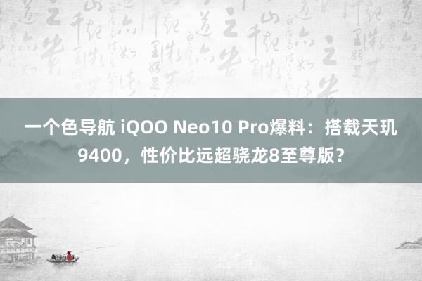 一个色导航 iQOO Neo10 Pro爆料：搭载天玑9400，性价比远超骁龙8至尊版？