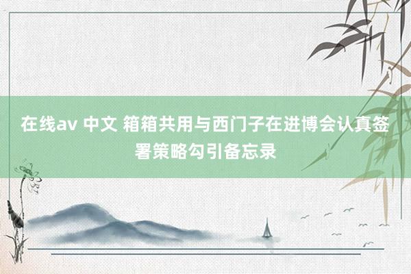 在线av 中文 箱箱共用与西门子在进博会认真签署策略勾引备忘录