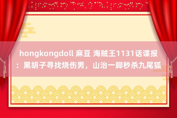 hongkongdoll 麻豆 海贼王1131话谍报：黑胡子寻找烧伤男，山治一脚秒杀九尾狐