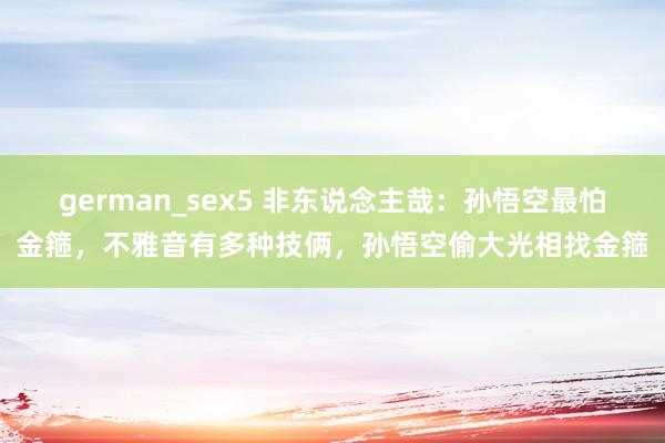 german_sex5 非东说念主哉：孙悟空最怕金箍，不雅音有多种技俩，孙悟空偷大光相找金箍