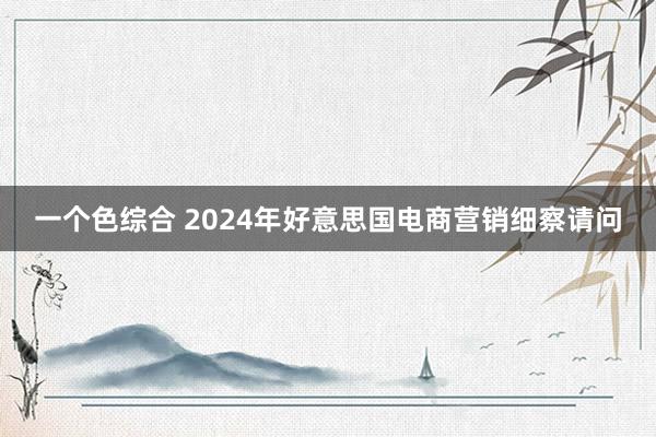 一个色综合 2024年好意思国电商营销细察请问