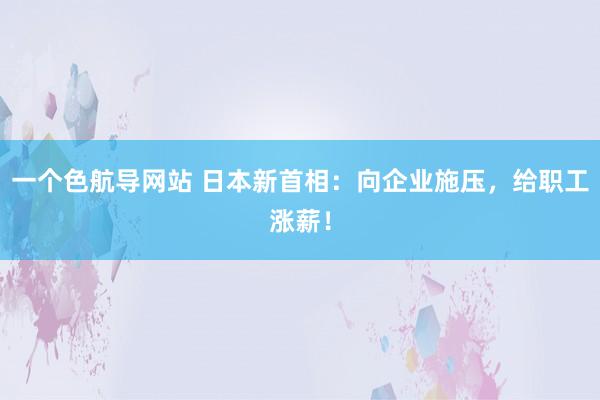 一个色航导网站 日本新首相：向企业施压，给职工涨薪！