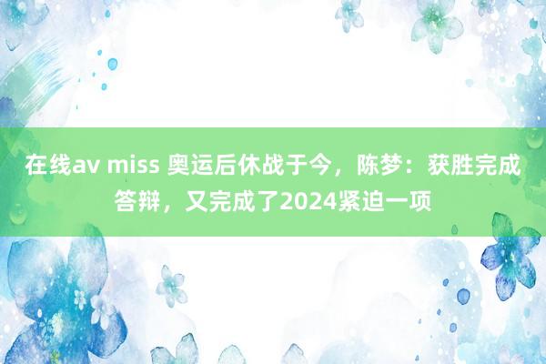 在线av miss 奥运后休战于今，陈梦：获胜完成答辩，又完成了2024紧迫一项