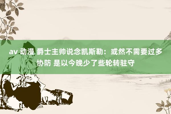 av 动漫 爵士主帅说念凯斯勒：或然不需要过多协防 是以今晚少了些轮转驻守