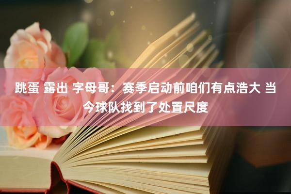 跳蛋 露出 字母哥：赛季启动前咱们有点浩大 当今球队找到了处置尺度