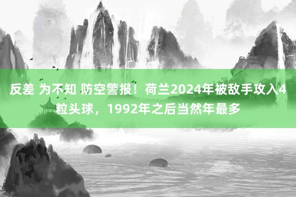 反差 为不知 防空警报！荷兰2024年被敌手攻入4粒头球，1992年之后当然年最多