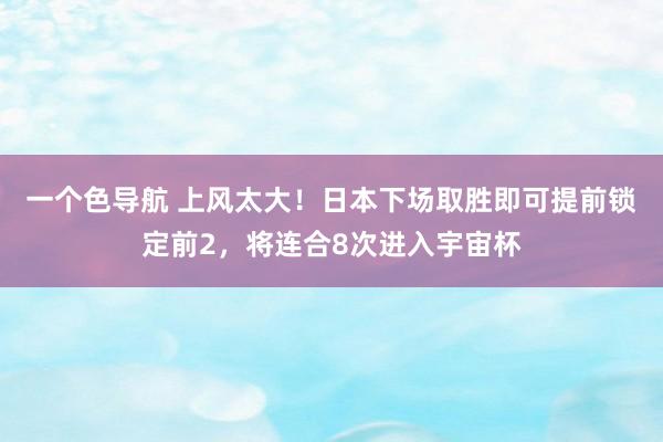 一个色导航 上风太大！日本下场取胜即可提前锁定前2，将连合8次进入宇宙杯