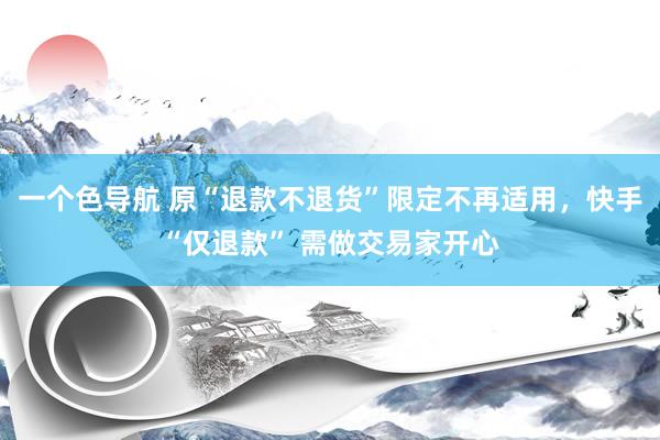 一个色导航 原“退款不退货”限定不再适用，快手“仅退款” 需做交易家开心