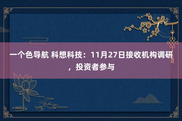 一个色导航 科想科技：11月27日接收机构调研，投资者参与