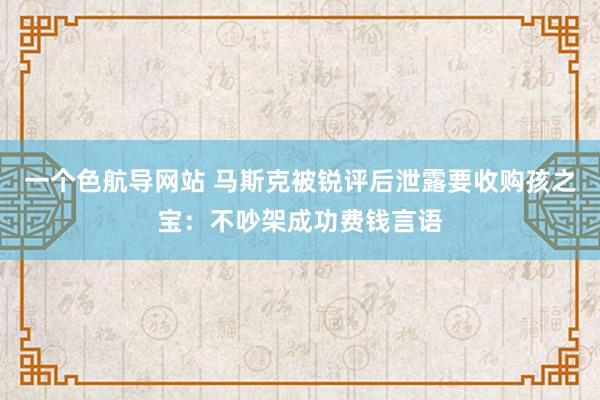 一个色航导网站 马斯克被锐评后泄露要收购孩之宝：不吵架成功费钱言语