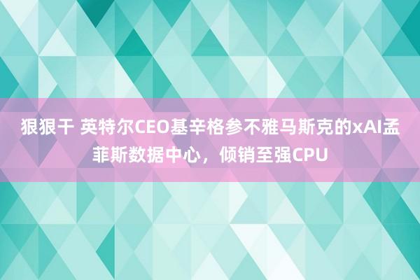 狠狠干 英特尔CEO基辛格参不雅马斯克的xAI孟菲斯数据中心，倾销至强CPU