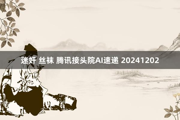 迷奸 丝袜 腾讯接头院AI速递 20241202