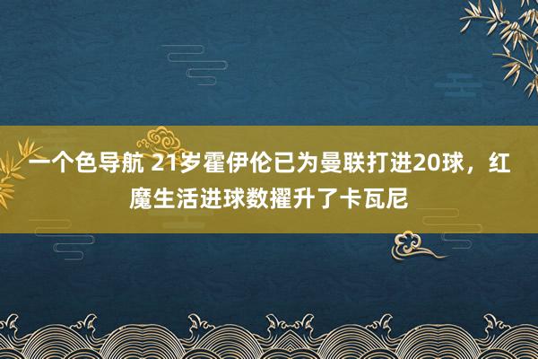 一个色导航 21岁霍伊伦已为曼联打进20球，红魔生活进球数擢升了卡瓦尼