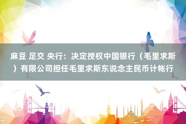 麻豆 足交 央行：决定授权中国银行（毛里求斯）有限公司担任毛里求斯东说念主民币计帐行