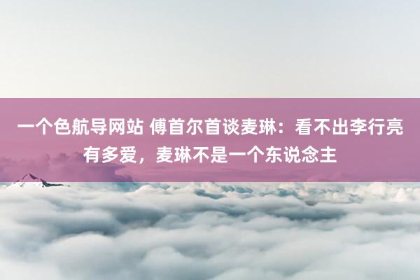 一个色航导网站 傅首尔首谈麦琳：看不出李行亮有多爱，麦琳不是一个东说念主