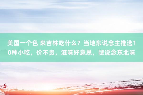 美国一个色 来吉林吃什么？当地东说念主推选10种小吃，价不贵，滋味好意思，隧说念东北味