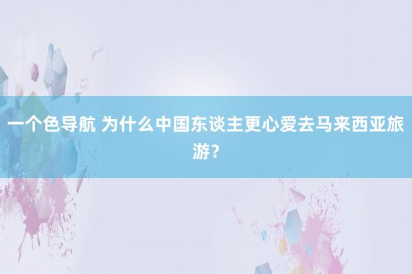 一个色导航 为什么中国东谈主更心爱去马来西亚旅游？