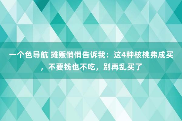 一个色导航 摊贩悄悄告诉我：这4种核桃弗成买，不要钱也不吃，别再乱买了