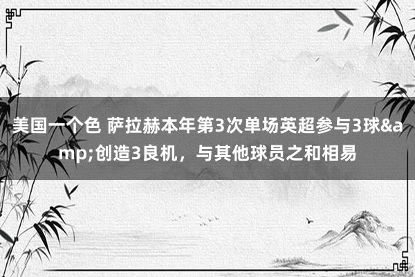 美国一个色 萨拉赫本年第3次单场英超参与3球&创造3良机，与其他球员之和相易