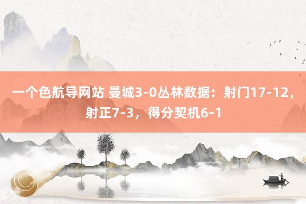 一个色航导网站 曼城3-0丛林数据：射门17-12，射正7-3，得分契机6-1