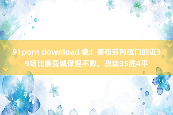 91porn download 稳！德布劳内破门的近39场比赛曼城保捏不败，战绩35胜4平