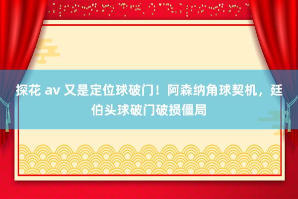 探花 av 又是定位球破门！阿森纳角球契机，廷伯头球破门破损僵局