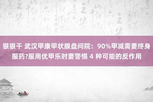 狠狠干 武汉甲康甲状腺盘问院：90%甲减需要终身服药?服用优甲乐时要警惕 4 种可能的反作用