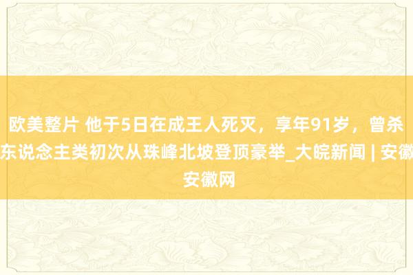 欧美整片 他于5日在成王人死灭，享年91岁，曾杀青东说念主类初次从珠峰北坡登顶豪举_大皖新闻 | 安徽网